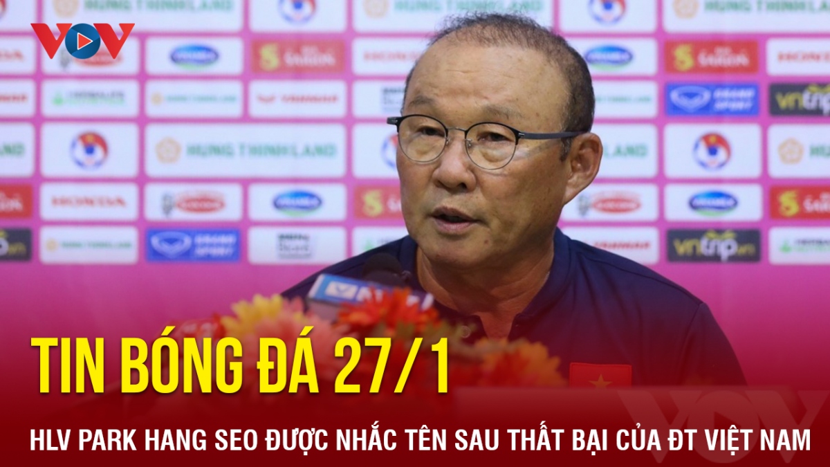 Tin bóng đá 27/1: HLV Park Hang Seo được nhắc tên sau thất bại của ĐT Việt Nam
